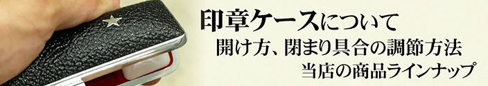 印章ケースについて　開け方・閉まり具合の調整方法　当店の商品ラインナップ